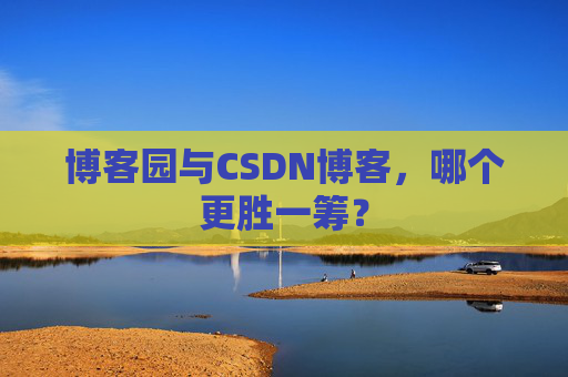 博客园与CSDN博客，哪个更胜一筹？